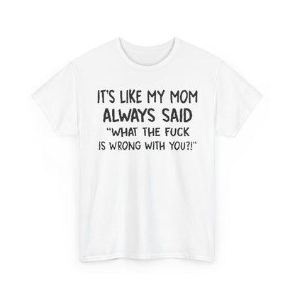 Funny Mom Quote T-Shirt featuring the quote 'It's like my mom always said: What the fuck is wrong with you?!' in bold black text on a white background, exuding a playful yet luxurious vibe.